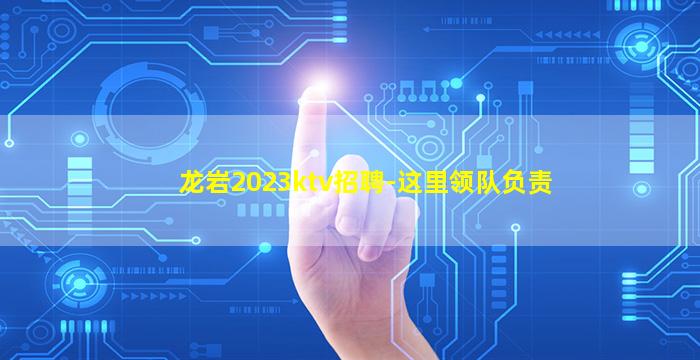 龙岩2023ktv招聘-这里领队负责